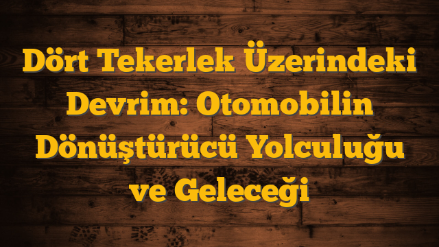Dört Tekerlek Üzerindeki Devrim: Otomobilin Dönüştürücü Yolculuğu ve Geleceği