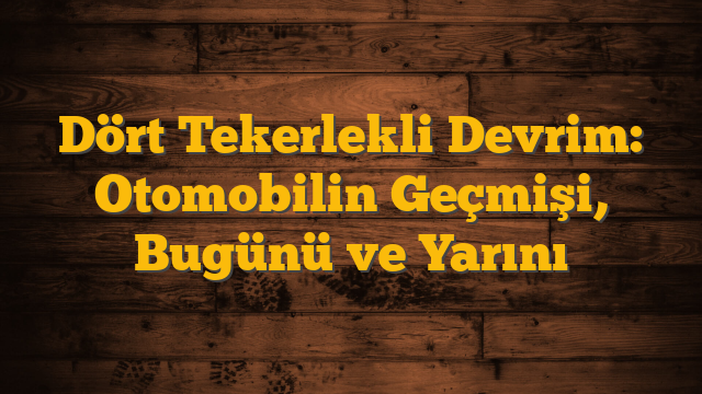 Dört Tekerlekli Devrim: Otomobilin Geçmişi, Bugünü ve Yarını
