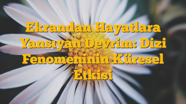 Ekrandan Hayatlara Yansıyan Devrim: Dizi Fenomeninin Küresel Etkisi