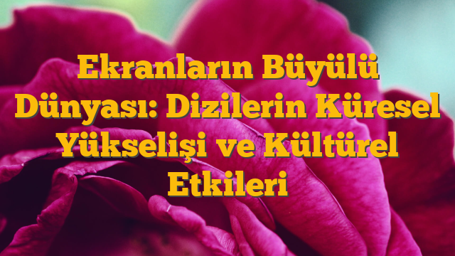 Ekranların Büyülü Dünyası: Dizilerin Küresel Yükselişi ve Kültürel Etkileri