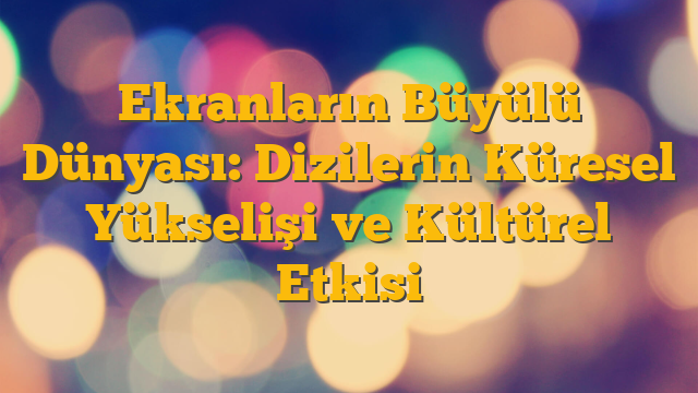 Ekranların Büyülü Dünyası: Dizilerin Küresel Yükselişi ve Kültürel Etkisi