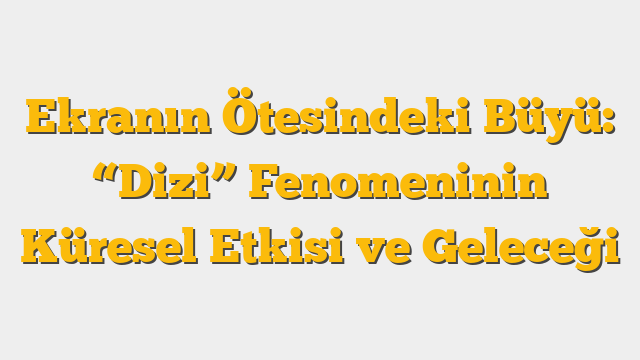 Ekranın Ötesindeki Büyü: “Dizi” Fenomeninin Küresel Etkisi ve Geleceği