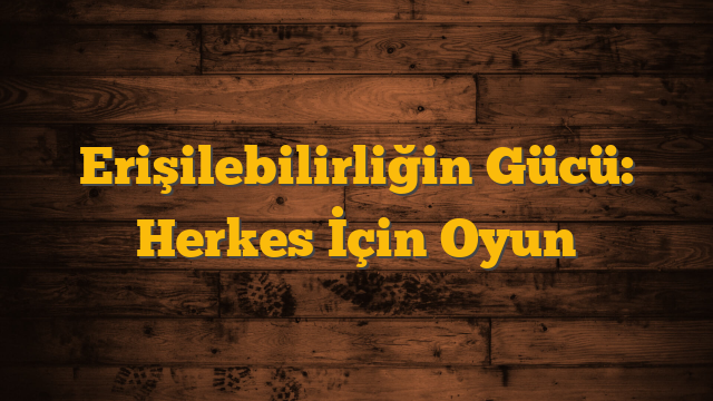 Erişilebilirliğin Gücü: Herkes İçin Oyun