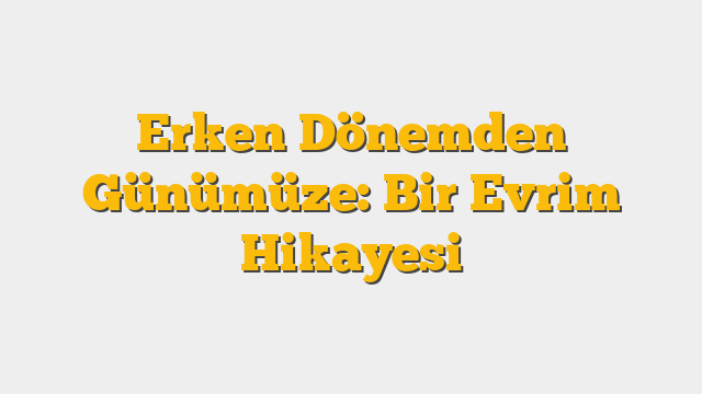 Erken Dönemden Günümüze: Bir Evrim Hikayesi