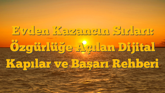 Evden Kazancın Sırları: Özgürlüğe Açılan Dijital Kapılar ve Başarı Rehberi