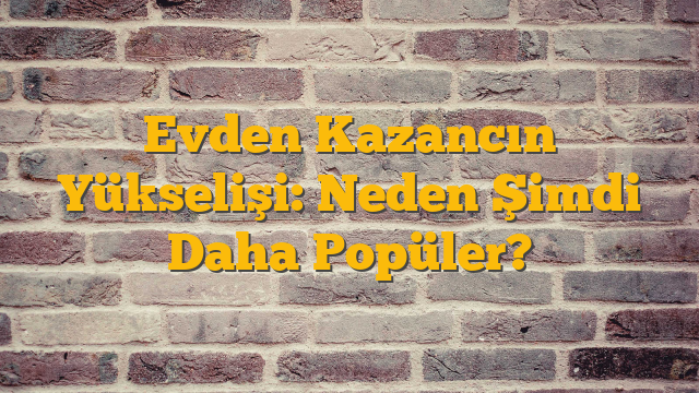 Evden Kazancın Yükselişi: Neden Şimdi Daha Popüler?