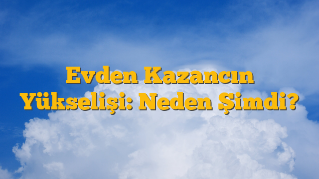 Evden Kazancın Yükselişi: Neden Şimdi?