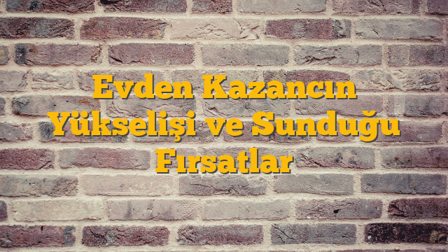 Evden Kazancın Yükselişi ve Sunduğu Fırsatlar