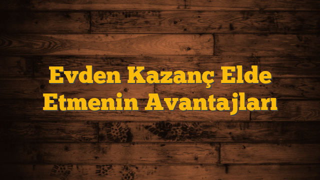 Evden Kazanç Elde Etmenin Avantajları