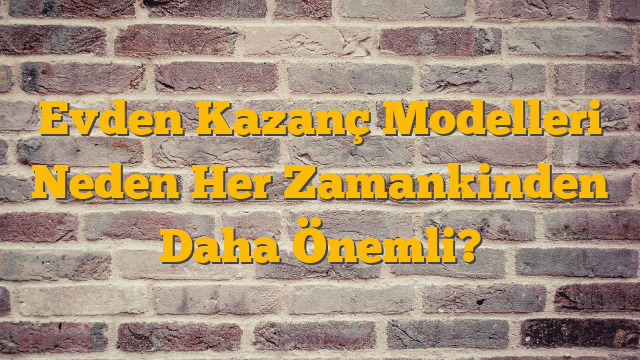 Evden Kazanç Modelleri Neden Her Zamankinden Daha Önemli?