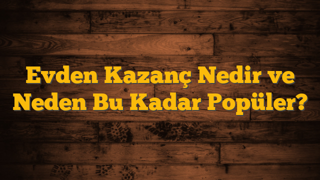 Evden Kazanç Nedir ve Neden Bu Kadar Popüler?