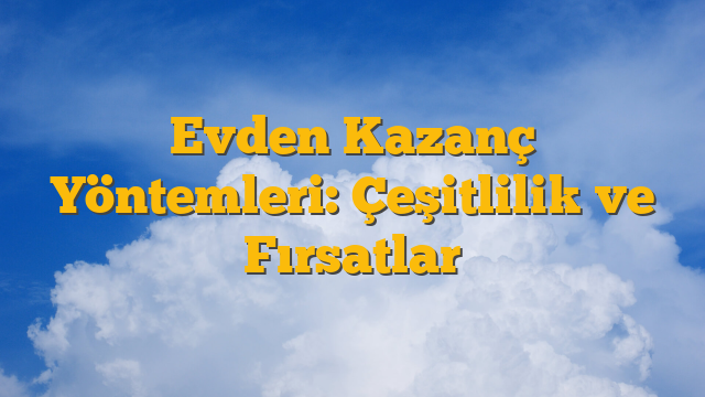 Evden Kazanç Yöntemleri: Çeşitlilik ve Fırsatlar