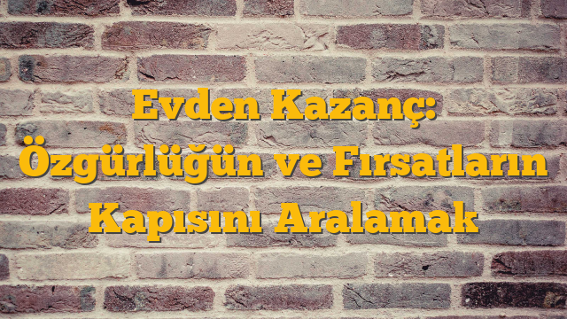 Evden Kazanç: Özgürlüğün ve Fırsatların Kapısını Aralamak