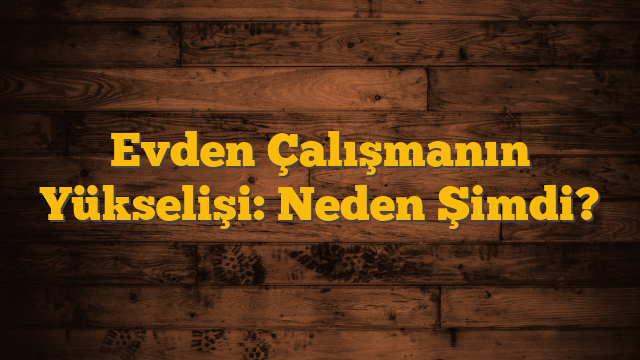 Evden Çalışmanın Yükselişi: Neden Şimdi?
