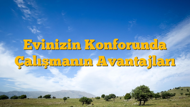 Evinizin Konforunda Çalışmanın Avantajları