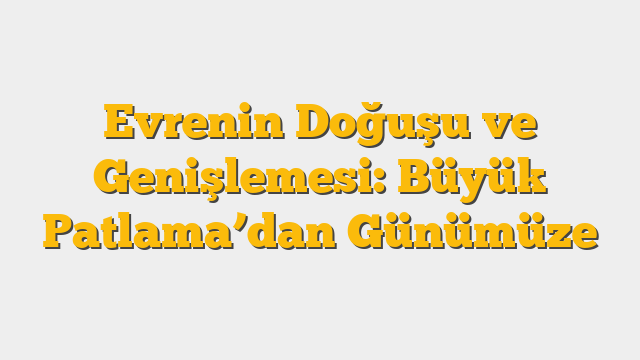 Evrenin Doğuşu ve Genişlemesi: Büyük Patlama’dan Günümüze