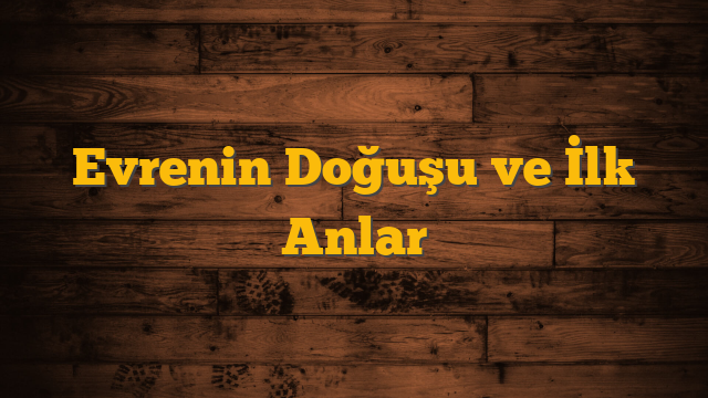 Evrenin Doğuşu ve İlk Anlar