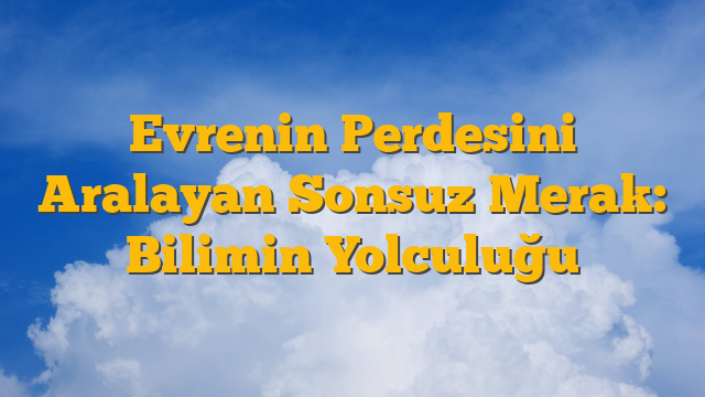 Evrenin Perdesini Aralayan Sonsuz Merak: Bilimin Yolculuğu