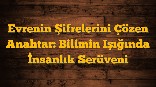 Evrenin Şifrelerini Çözen Anahtar: Bilimin Işığında İnsanlık Serüveni