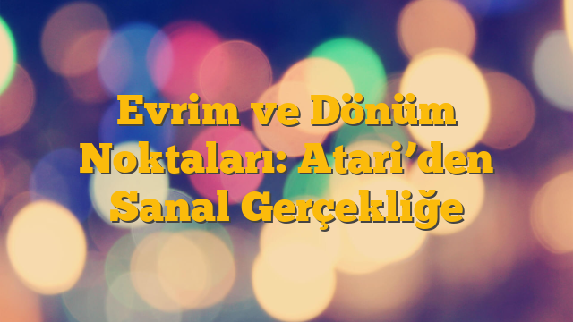 Evrim ve Dönüm Noktaları: Atari’den Sanal Gerçekliğe
