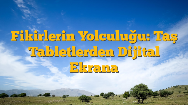 Fikirlerin Yolculuğu: Taş Tabletlerden Dijital Ekrana