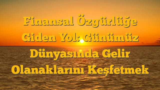 Finansal Özgürlüğe Giden Yol: Günümüz Dünyasında Gelir Olanaklarını Keşfetmek