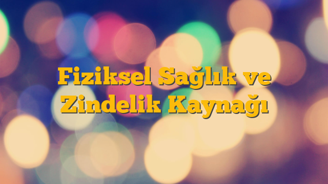 Fiziksel Sağlık ve Zindelik Kaynağı