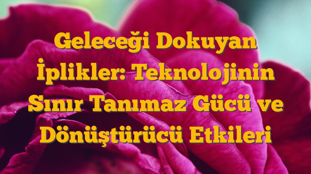 Geleceği Dokuyan İplikler: Teknolojinin Sınır Tanımaz Gücü ve Dönüştürücü Etkileri