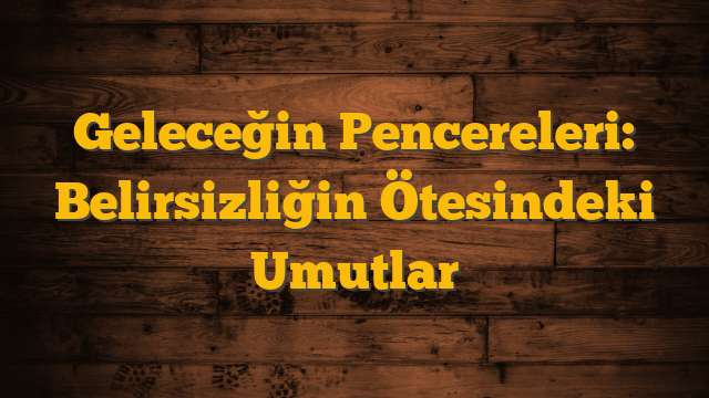 Geleceğin Pencereleri: Belirsizliğin Ötesindeki Umutlar