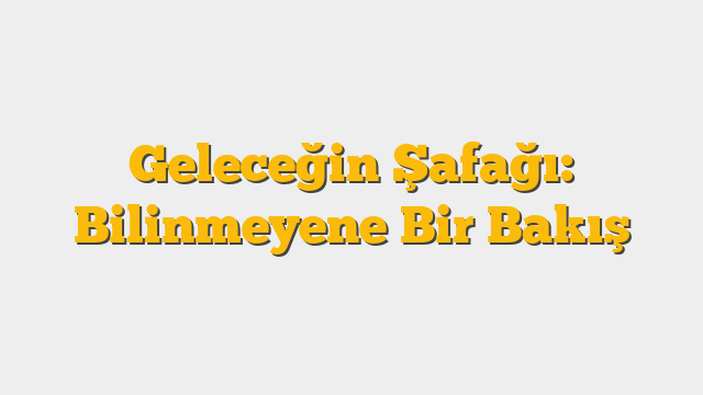 Geleceğin Şafağı: Bilinmeyene Bir Bakış