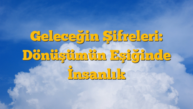 Geleceğin Şifreleri: Dönüşümün Eşiğinde İnsanlık
