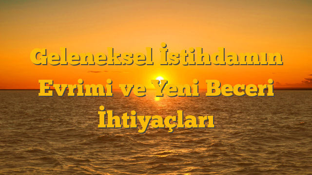 Geleneksel İstihdamın Evrimi ve Yeni Beceri İhtiyaçları