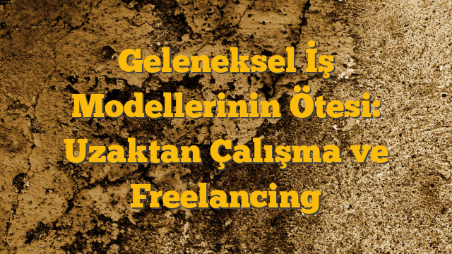Geleneksel İş Modellerinin Ötesi: Uzaktan Çalışma ve Freelancing