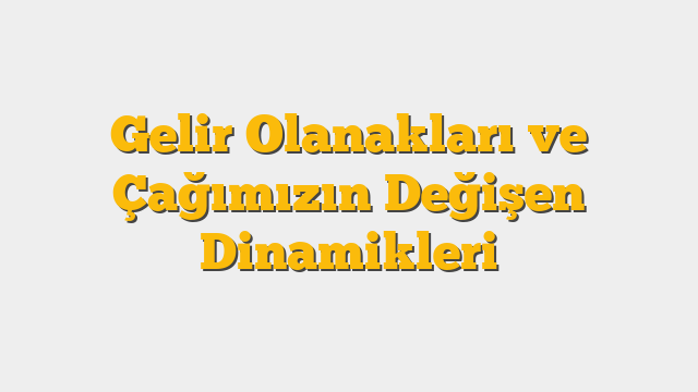Gelir Olanakları ve Çağımızın Değişen Dinamikleri