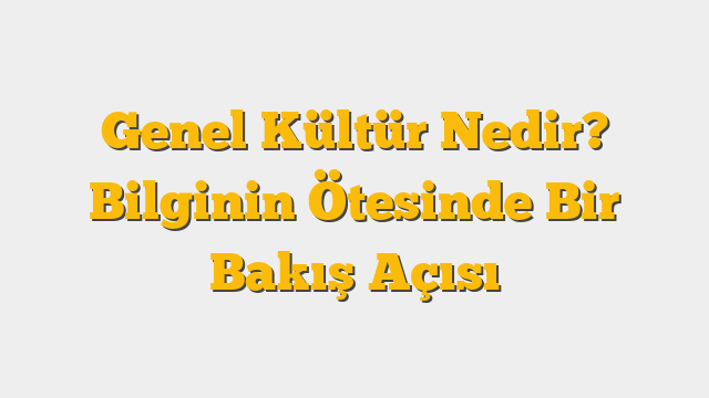 Genel Kültür Nedir? Bilginin Ötesinde Bir Bakış Açısı