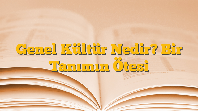 Genel Kültür Nedir? Bir Tanımın Ötesi