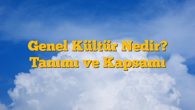 Genel Kültür Nedir? Tanımı ve Kapsamı