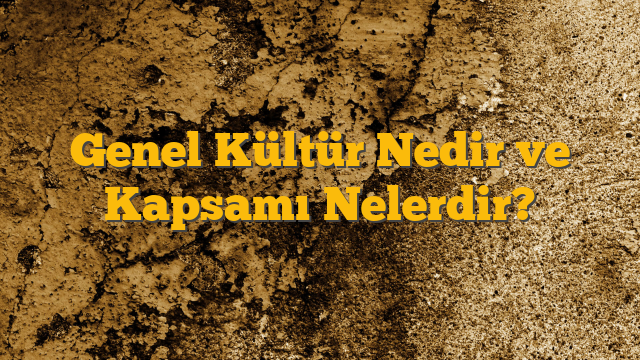 Genel Kültür Nedir ve Kapsamı Nelerdir?