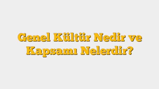 Genel Kültür Nedir ve Kapsamı Nelerdir?