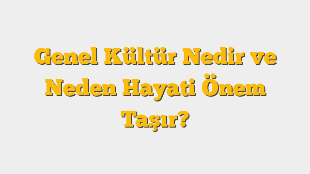 Genel Kültür Nedir ve Neden Hayati Önem Taşır?
