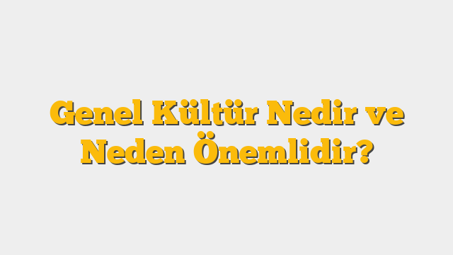 Genel Kültür Nedir ve Neden Önemlidir?