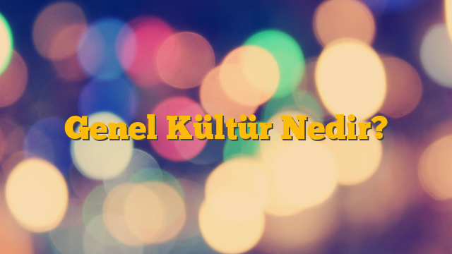 Genel Kültür Nedir?
