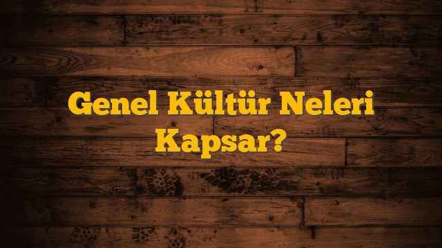 Genel Kültür Neleri Kapsar?