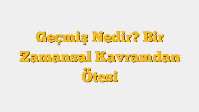 Geçmiş Nedir? Bir Zamansal Kavramdan Ötesi