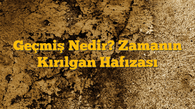 Geçmiş Nedir? Zamanın Kırılgan Hafızası