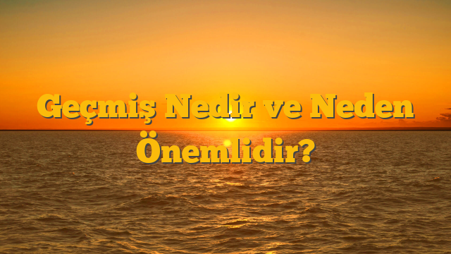 Geçmiş Nedir ve Neden Önemlidir?