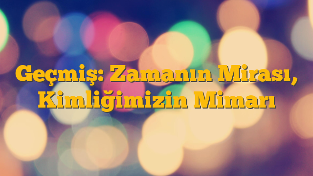 Geçmiş: Zamanın Mirası, Kimliğimizin Mimarı