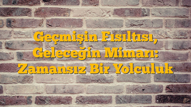 Geçmişin Fısıltısı, Geleceğin Mimarı: Zamansız Bir Yolculuk