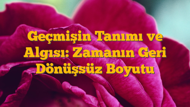 Geçmişin Tanımı ve Algısı: Zamanın Geri Dönüşsüz Boyutu