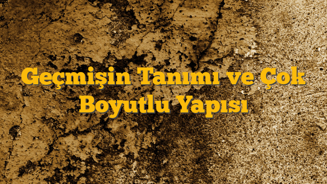 Geçmişin Tanımı ve Çok Boyutlu Yapısı